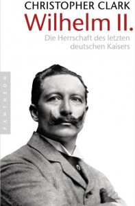 Christopher Clark: Wilhelm II - Die Herrschaft des letzten deutschen Kaisers